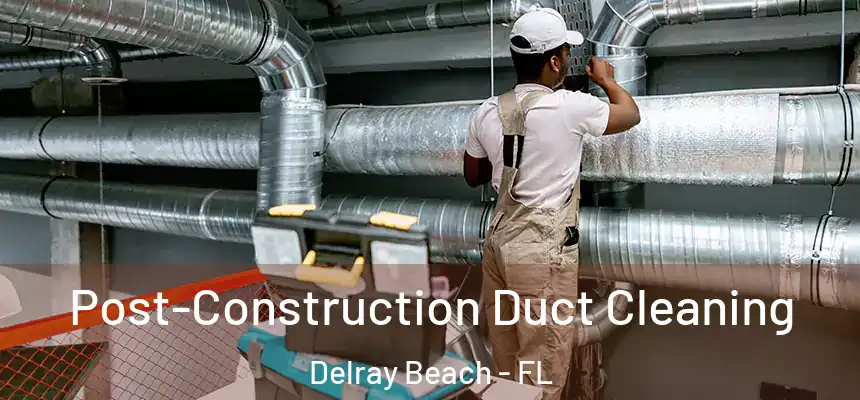 Post-Construction Duct Cleaning Delray Beach - FL