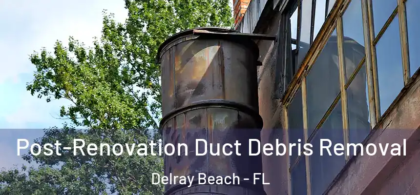 Post-Renovation Duct Debris Removal Delray Beach - FL